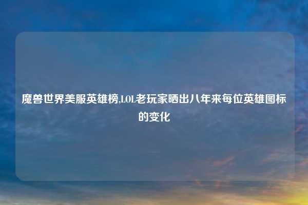 魔兽世界美服英雄榜,LOL老玩家晒出八年来每位英雄图标的变化