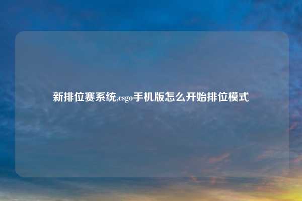 新排位赛系统,csgo手机版怎么开始排位模式