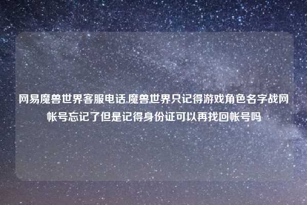 网易魔兽世界客服电话,魔兽世界只记得游戏角色名字战网帐号忘记了但是记得身份证可以再找回帐号吗