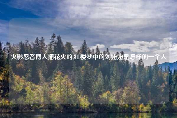 火影忍者博人插花火的,红楼梦中的刘姥姥是怎样的一个人