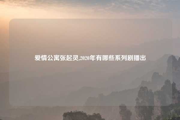 爱情公寓张起灵,2020年有哪些系列剧播出