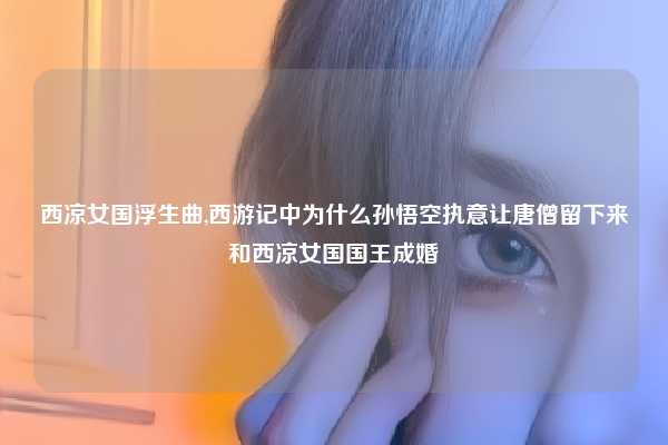 西凉女国浮生曲,西游记中为什么孙悟空执意让唐僧留下来和西凉女国国王成婚