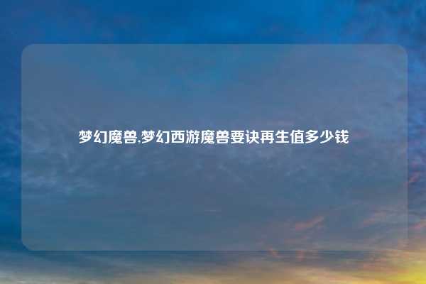 梦幻魔兽,梦幻西游魔兽要诀再生值多少钱