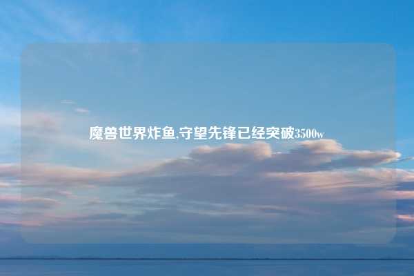 魔兽世界炸鱼,守望先锋已经突破3500w