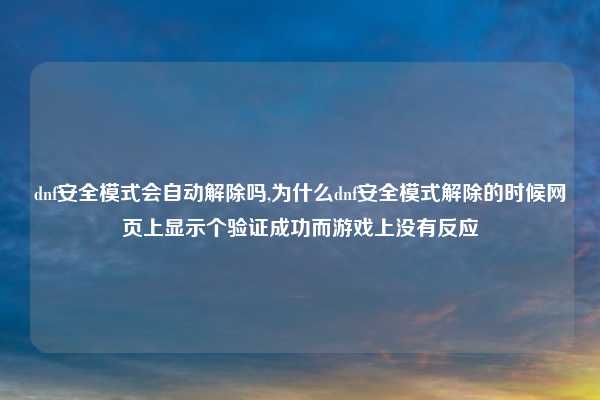 dnf安全模式会自动解除吗,为什么dnf安全模式解除的时候网页上显示个验证成功而游戏上没有反应