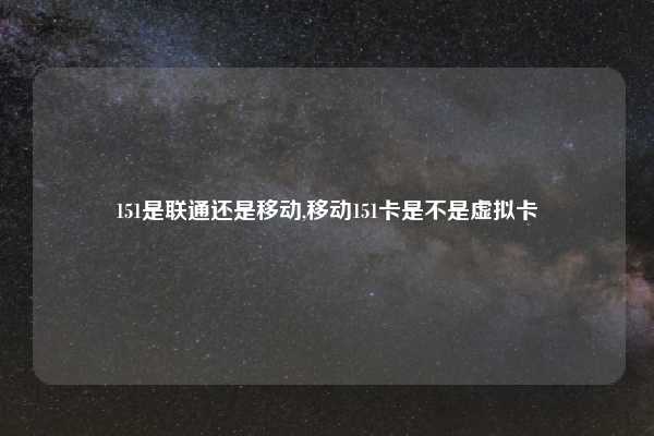151是联通还是移动,移动151卡是不是虚拟卡