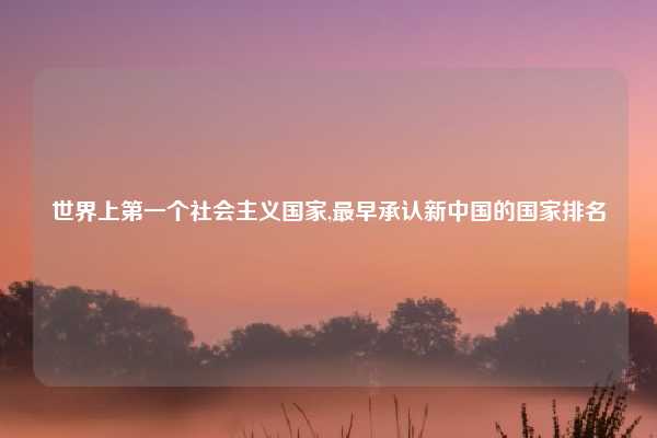 世界上第一个社会主义国家,最早承认新中国的国家排名
