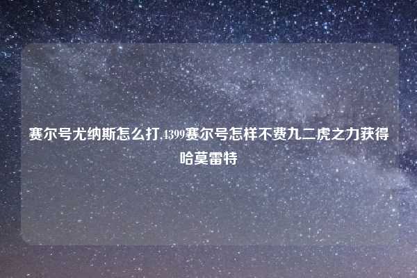赛尔号尤纳斯怎么打,4399赛尔号怎样不费九二虎之力获得哈莫雷特