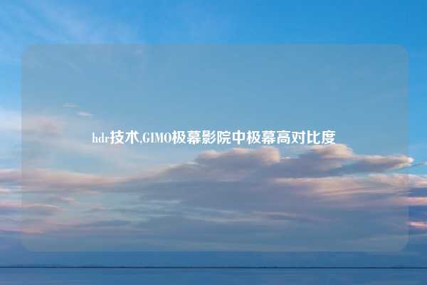 hdr技术,GIMO极幕影院中极幕高对比度