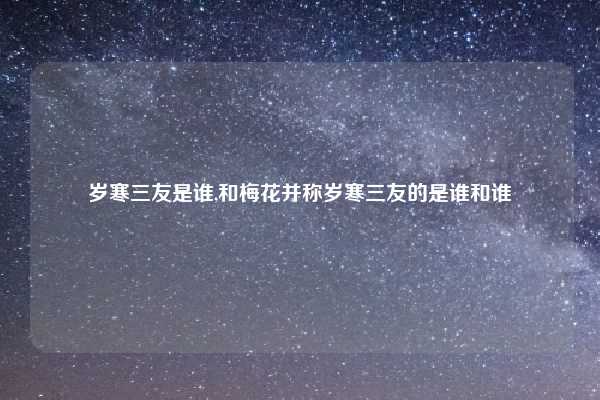 岁寒三友是谁,和梅花并称岁寒三友的是谁和谁