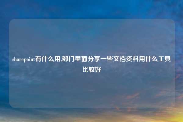 sharepoint有什么用,部门里面分享一些文档资料用什么工具比较好