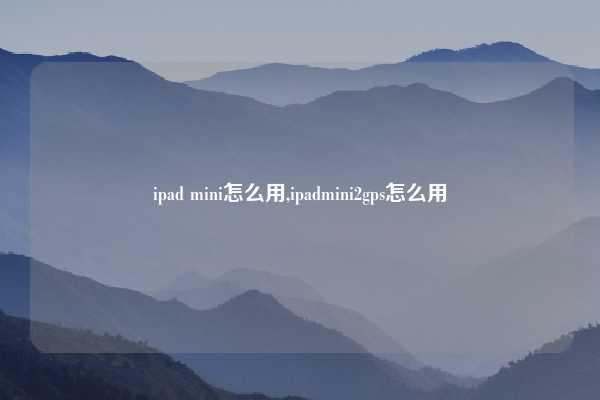 ipad mini怎么用,ipadmini2gps怎么用