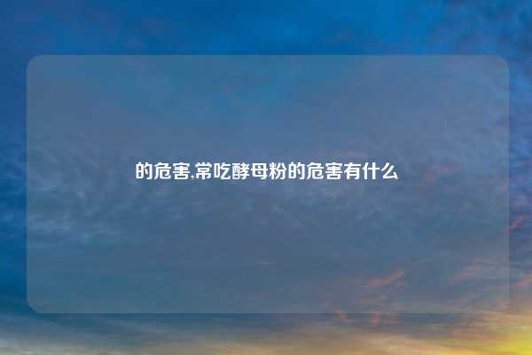 的危害,常吃酵母粉的危害有什么