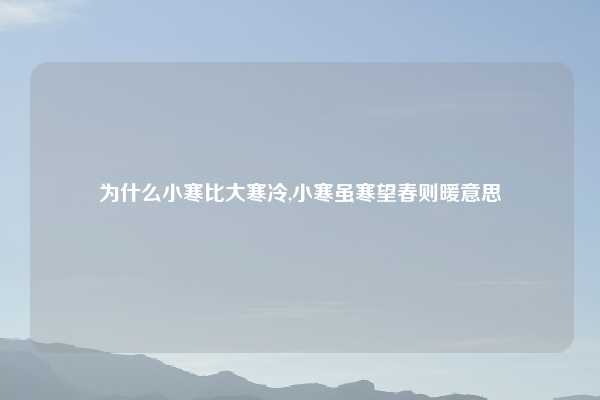 为什么小寒比大寒冷,小寒虽寒望春则暖意思