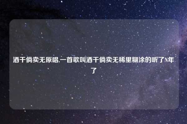 酒干倘卖无原唱,一首歌叫酒干倘卖无稀里糊涂的听了N年了