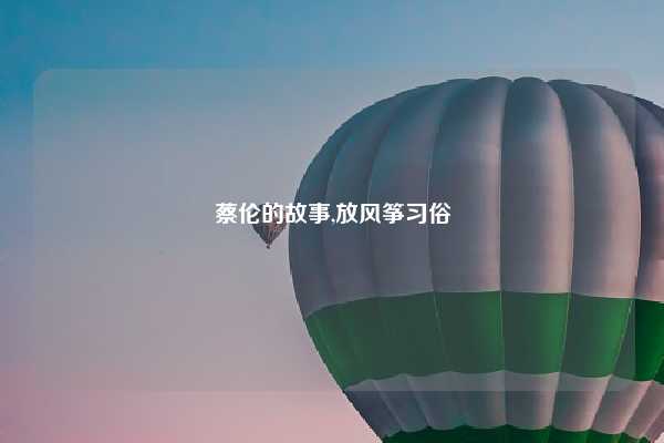 蔡伦的故事,放风筝习俗