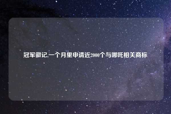 冠军徽记,一个月里申请近2000个与哪吒相关商标