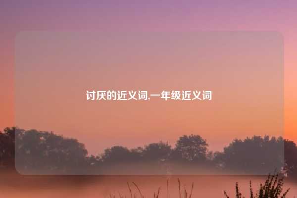讨厌的近义词,一年级近义词