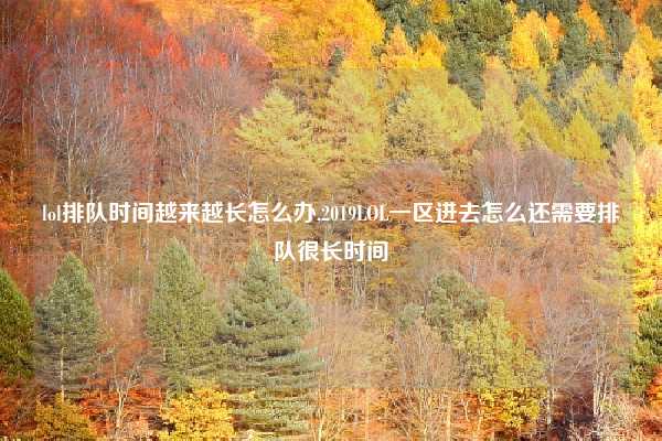 lol排队时间越来越长怎么办,2019LOL一区进去怎么还需要排队很长时间