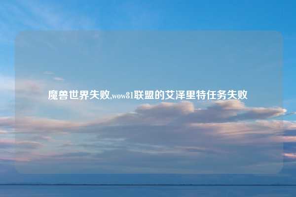 魔兽世界失败,wow81联盟的艾泽里特任务失败