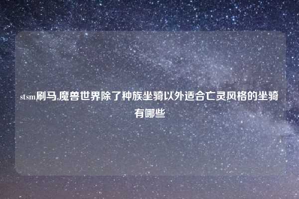 stsm刷马,魔兽世界除了种族坐骑以外适合亡灵风格的坐骑有哪些