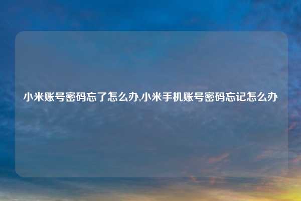 小米账号密码忘了怎么办,小米手机账号密码忘记怎么办