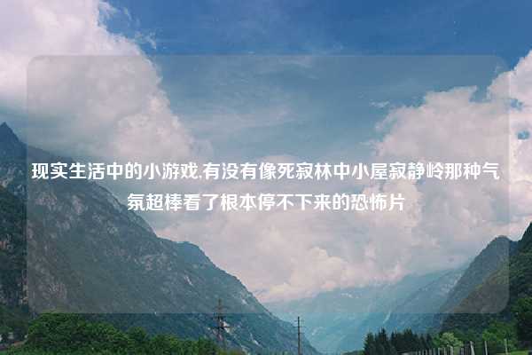 现实生活中的小游戏,有没有像死寂林中小屋寂静岭那种气氛超棒看了根本停不下来的恐怖片