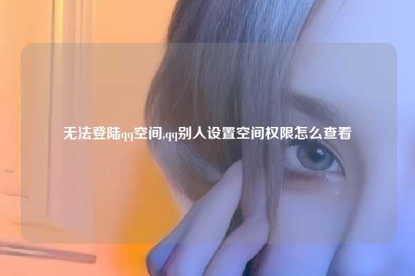 无法登陆qq空间,qq别人设置空间权限怎么查看