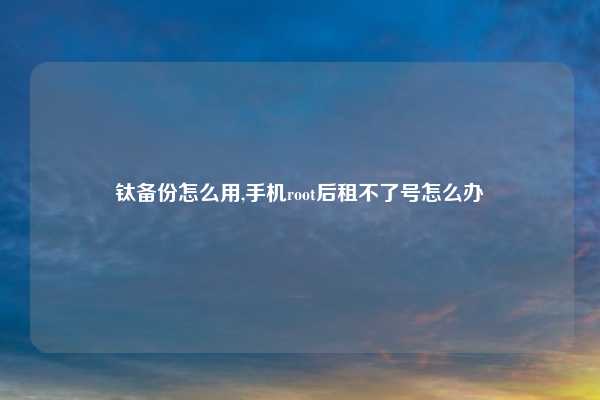 钛备份怎么用,手机root后租不了号怎么办