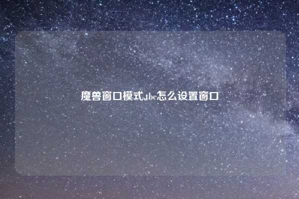 魔兽窗口模式,tbc怎么设置窗口