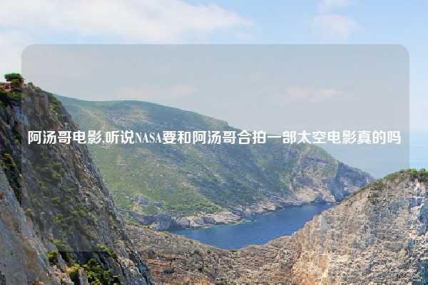 阿汤哥电影,听说NASA要和阿汤哥合拍一部太空电影真的吗