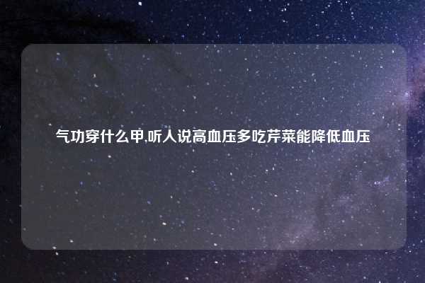气功穿什么甲,听人说高血压多吃芹菜能降低血压