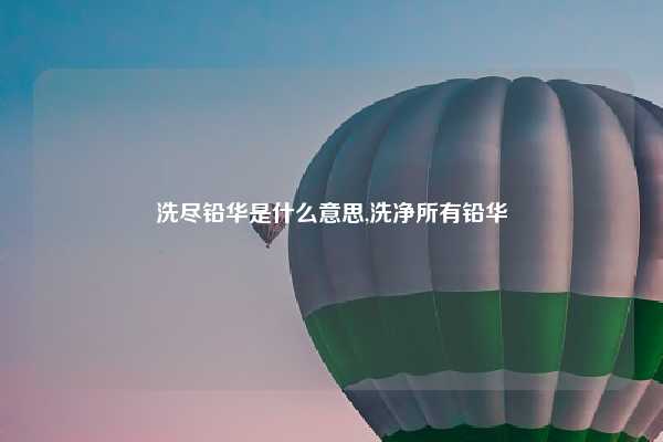 洗尽铅华是什么意思,洗净所有铅华