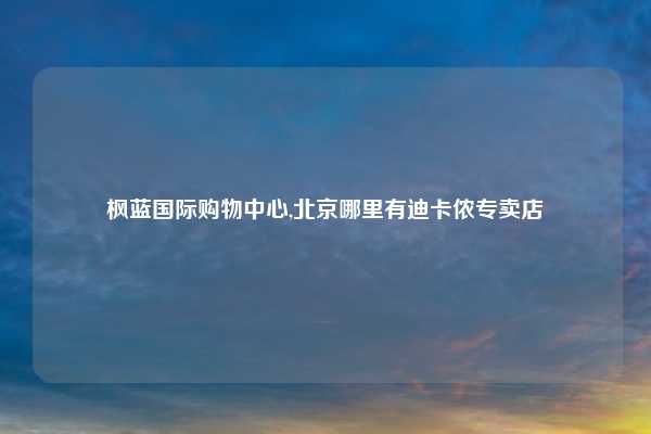 枫蓝国际购物中心,北京哪里有迪卡侬专卖店