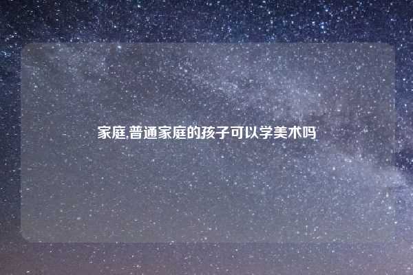 家庭,普通家庭的孩子可以学美术吗