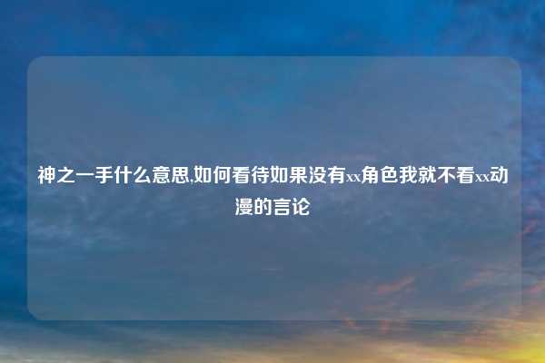神之一手什么意思,如何看待如果没有xx角色我就不看xx动漫的言论