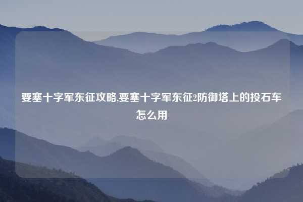 要塞十字军东征攻略,要塞十字军东征2防御塔上的投石车怎么用