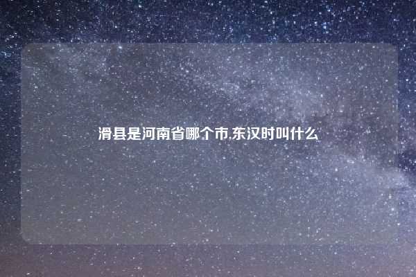 滑县是河南省哪个市,东汉时叫什么
