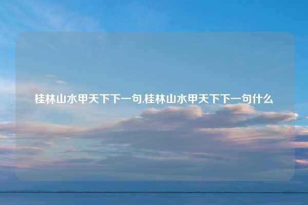 桂林山水甲天下下一句,桂林山水甲天下下一句什么