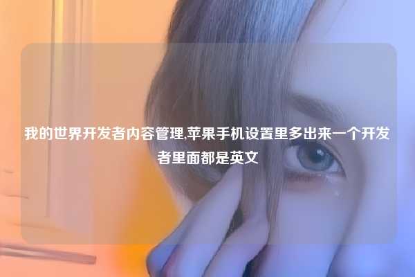 我的世界开发者内容管理,苹果手机设置里多出来一个开发者里面都是英文