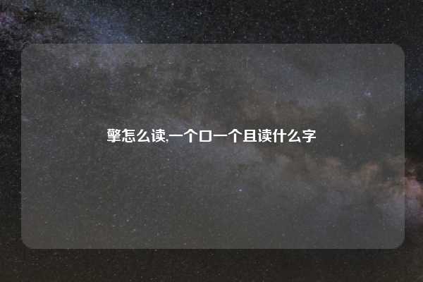 擎怎么读,一个口一个且读什么字