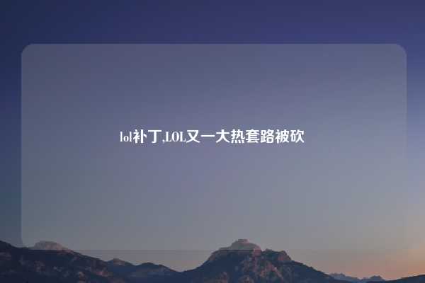 lol补丁,LOL又一大热套路被砍
