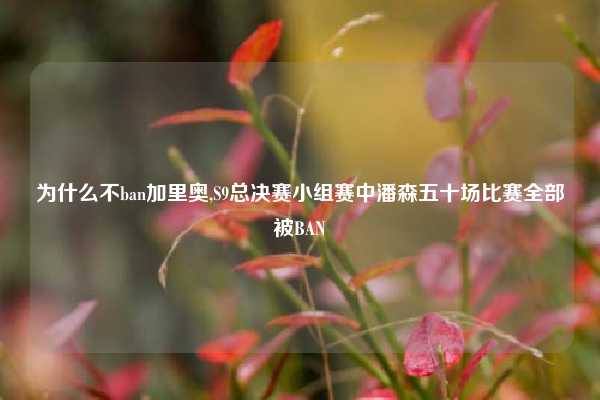 为什么不ban加里奥,S9总决赛小组赛中潘森五十场比赛全部被BAN