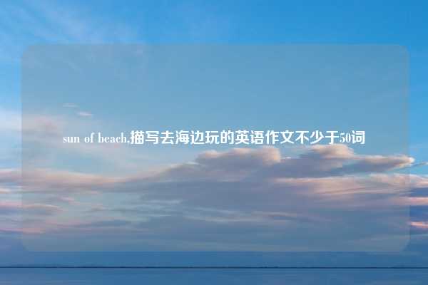 sun of beach,描写去海边玩的英语作文不少于50词