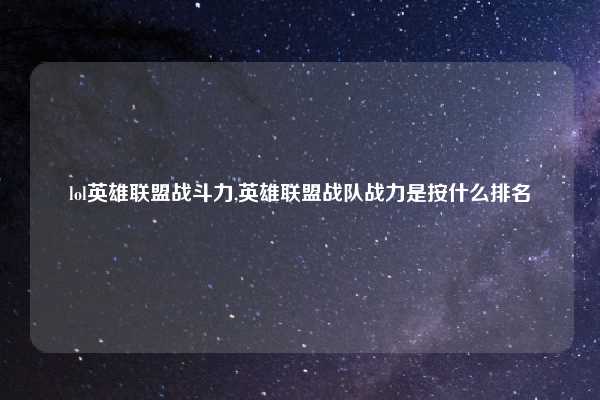 lol英雄联盟战斗力,英雄联盟战队战力是按什么排名