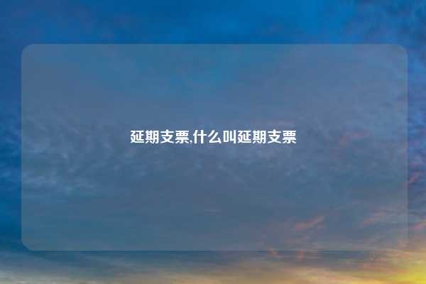 延期支票,什么叫延期支票