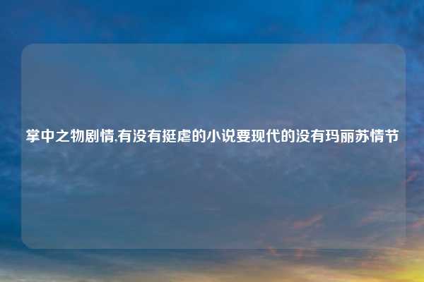 掌中之物剧情,有没有挺虐的小说要现代的没有玛丽苏情节