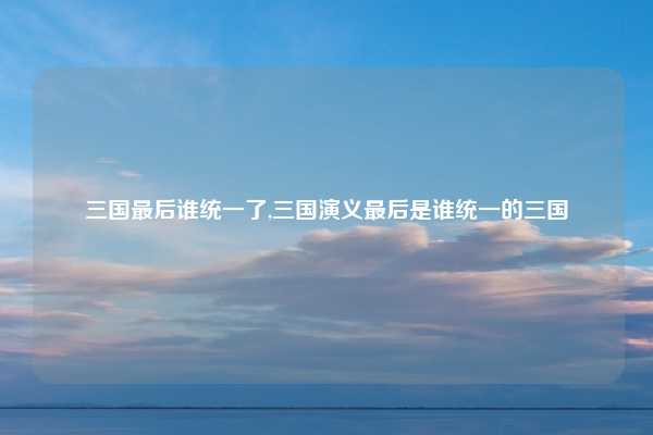 三国最后谁统一了,三国演义最后是谁统一的三国