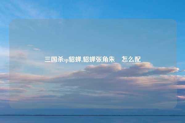 三国杀sp貂蝉,貂蝉张角朱儁怎么配