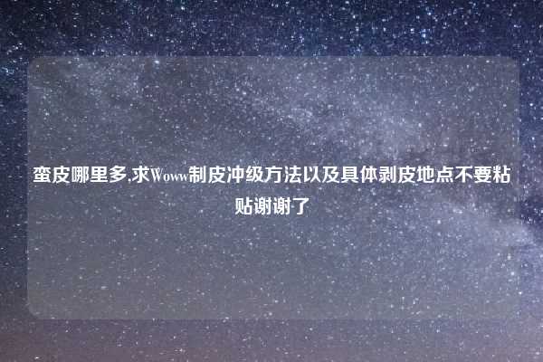 蛮皮哪里多,求Woww制皮冲级方法以及具体剥皮地点不要粘贴谢谢了